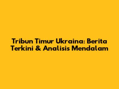 Tribun Timur Ukraina: Berita Terkini & Analisis Mendalam