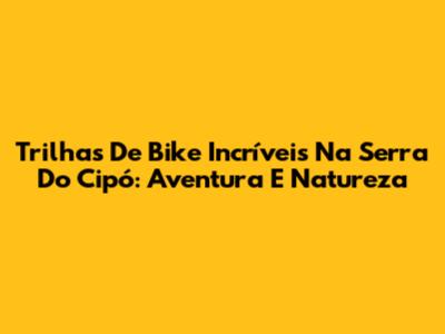 Trilhas De Bike Incríveis Na Serra Do Cipó: Aventura E Natureza