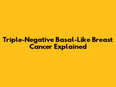 Triple-Negative Basal-Like Breast Cancer Explained