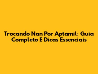 Trocando Nan Por Aptamil: Guia Completo E Dicas Essenciais