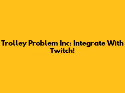 Trolley Problem Inc: Integrate With Twitch!