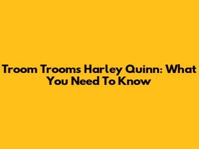Troom Troom's Harley Quinn: What You Need To Know