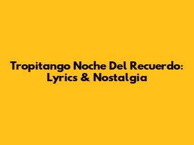 Tropitango Noche Del Recuerdo: Lyrics & Nostalgia