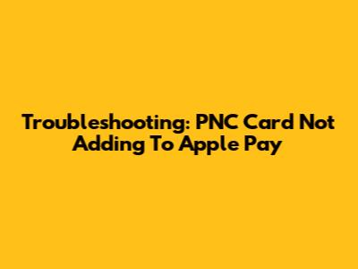 Troubleshooting: PNC Card Not Adding To Apple Pay