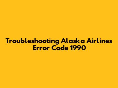 Troubleshooting Alaska Airlines Error Code 1990