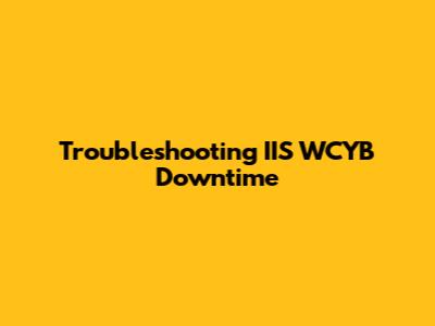 Troubleshooting IIS WCYB Downtime