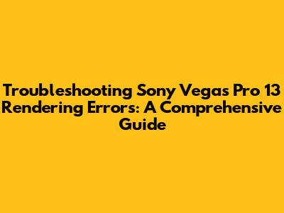 Troubleshooting Sony Vegas Pro 13 Rendering Errors: A Comprehensive Guide