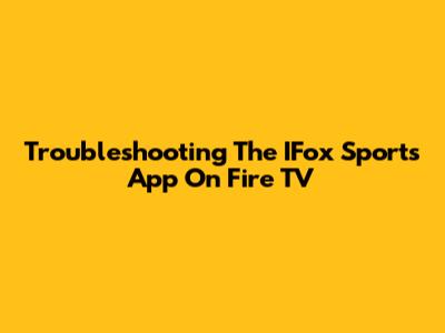 Troubleshooting The IFox Sports App On Fire TV