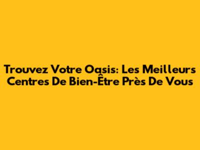 Trouvez Votre Oasis: Les Meilleurs Centres De Bien-Être Près De Vous