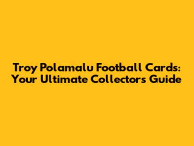 Troy Polamalu Football Cards: Your Ultimate Collector's Guide
