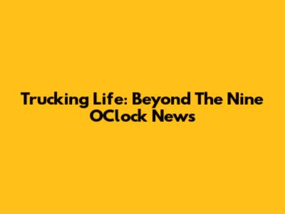 Trucking Life: Beyond The Nine O'Clock News