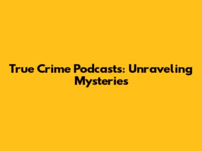 True Crime Podcasts: Unraveling Mysteries