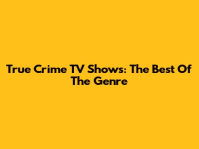 True Crime TV Shows: The Best Of The Genre