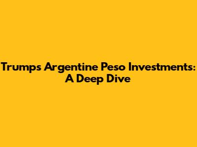 Trump's Argentine Peso Investments: A Deep Dive