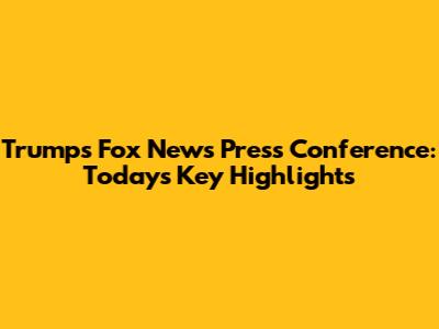 Trump's Fox News Press Conference: Today's Key Highlights