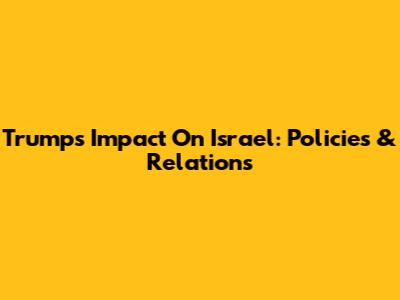 Trump's Impact On Israel: Policies & Relations