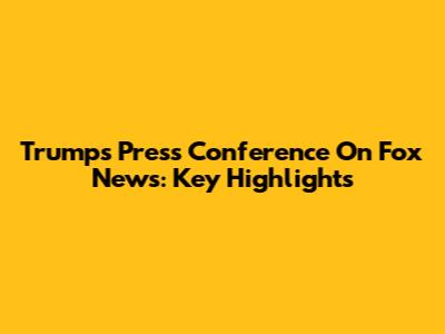 Trump's Press Conference On Fox News: Key Highlights