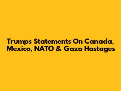 Trump's Statements On Canada, Mexico, NATO & Gaza Hostages