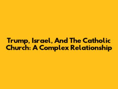 Trump, Israel, And The Catholic Church: A Complex Relationship