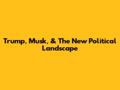 Trump, Musk, & The New Political Landscape