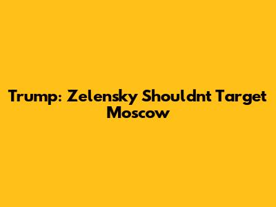 Trump: Zelensky Shouldn't Target Moscow