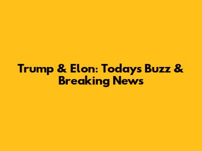 Trump & Elon: Today's Buzz & Breaking News