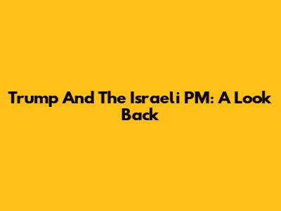 Trump And The Israeli PM: A Look Back