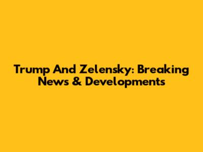 Trump And Zelensky: Breaking News & Developments