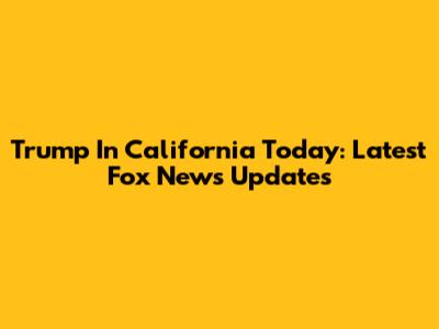 Trump In California Today: Latest Fox News Updates