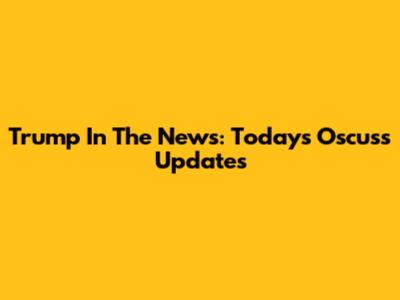 Trump In The News: Today's Oscuss Updates