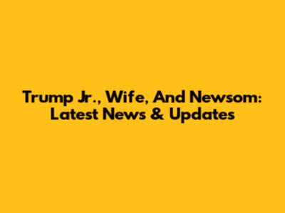 Trump Jr., Wife, And Newsom: Latest News & Updates