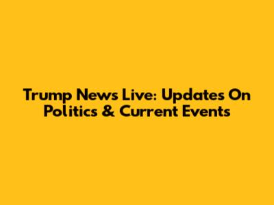 Trump News Live: Updates On Politics & Current Events