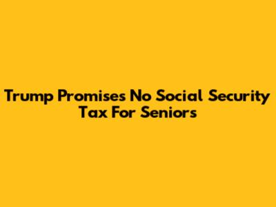 Trump Promises No Social Security Tax For Seniors