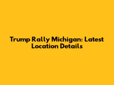 Trump Rally Michigan: Latest Location Details