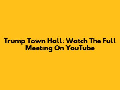 Trump Town Hall: Watch The Full Meeting On YouTube