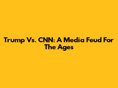 Trump Vs. CNN: A Media Feud For The Ages
