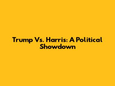 Trump Vs. Harris: A Political Showdown