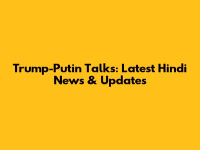 Trump-Putin Talks: Latest Hindi News & Updates