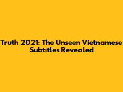Truth 2021: The Unseen Vietnamese Subtitles Revealed