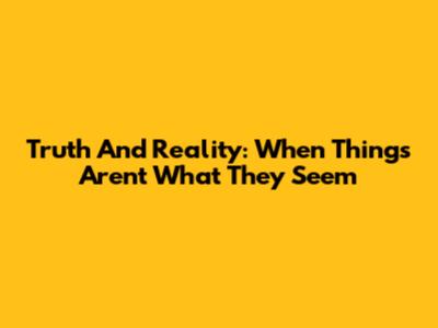 Truth And Reality: When Things Aren't What They Seem