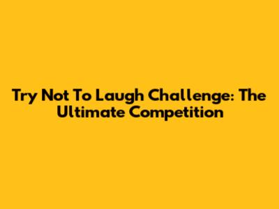 Try Not To Laugh Challenge: The Ultimate Competition