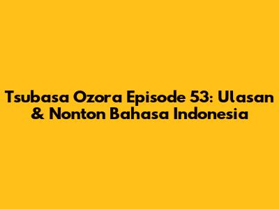 Tsubasa Ozora Episode 53: Ulasan & Nonton Bahasa Indonesia