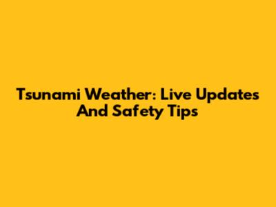 Tsunami Weather: Live Updates And Safety Tips