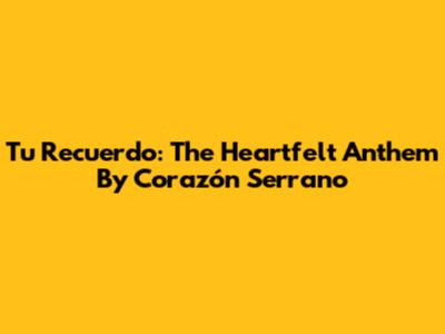 Tu Recuerdo: The Heartfelt Anthem By Corazón Serrano
