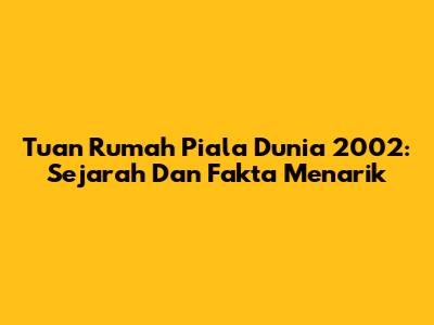 Tuan Rumah Piala Dunia 2002: Sejarah Dan Fakta Menarik