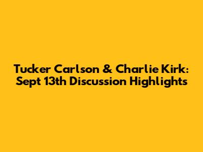 Tucker Carlson & Charlie Kirk: Sept 13th Discussion Highlights