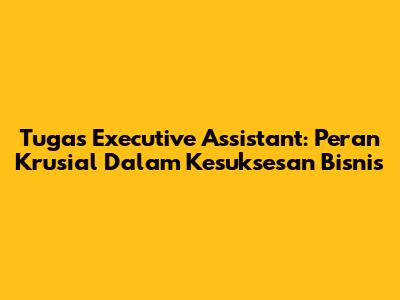 Tugas Executive Assistant: Peran Krusial Dalam Kesuksesan Bisnis