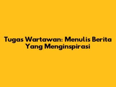 Tugas Wartawan: Menulis Berita Yang Menginspirasi