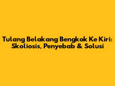 Tulang Belakang Bengkok Ke Kiri: Skoliosis, Penyebab & Solusi