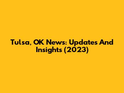 Tulsa, OK News: Updates And Insights (2023)